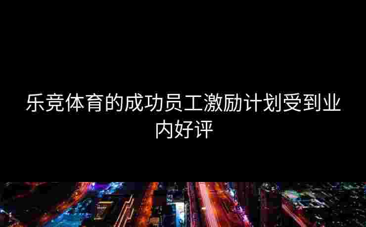 乐竞体育的成功员工激励计划受到业内好评