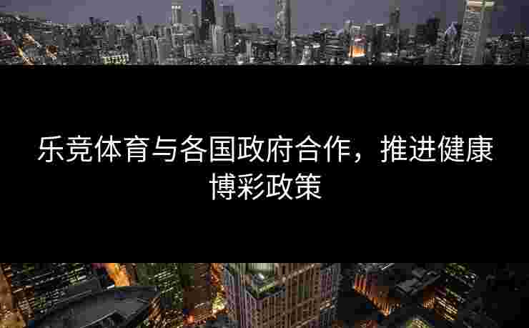 乐竞体育与各国政府合作，推进健康博彩政策