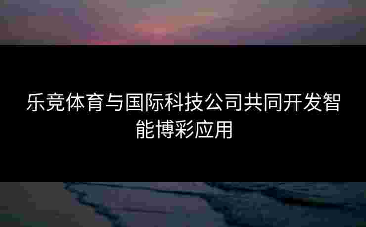 乐竞体育与国际科技公司共同开发智能博彩应用