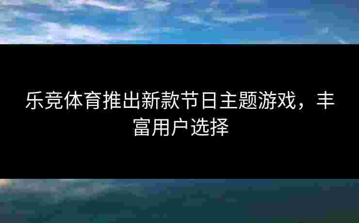 乐竞体育推出新款节日主题游戏，丰富用户选择