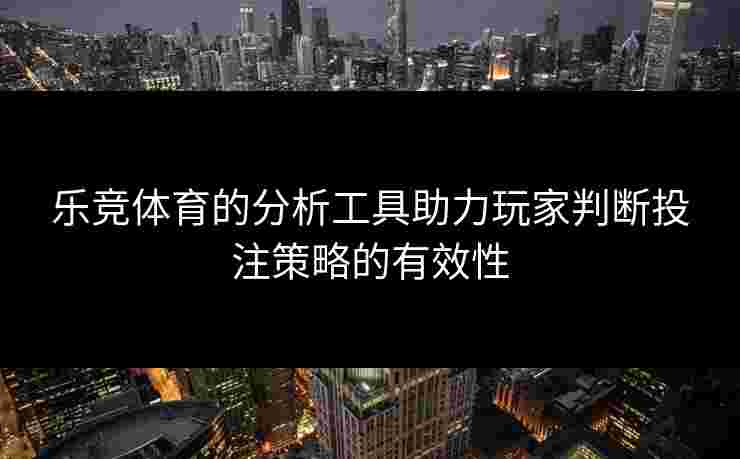 乐竞体育的分析工具助力玩家判断投注策略的有效性