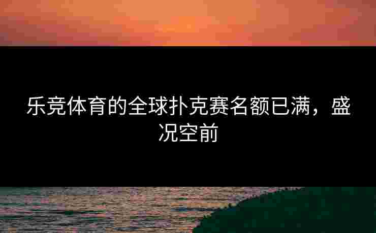 乐竞体育的全球扑克赛名额已满，盛况空前