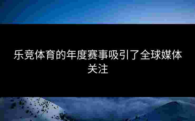 乐竞体育的年度赛事吸引了全球媒体关注
