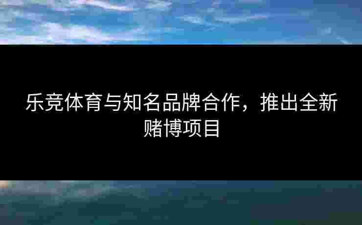 乐竞体育与知名品牌合作,推出全新赌博项目 乐竞体育与知名品牌合作,推出全新赌博项目