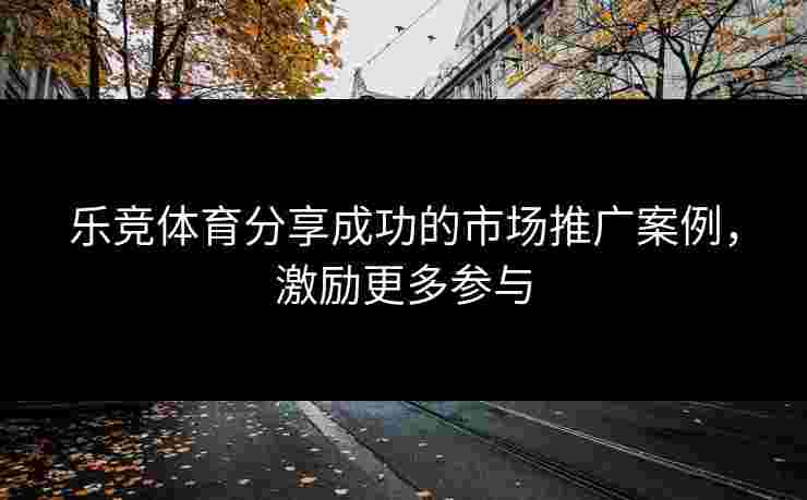 乐竞体育分享成功的市场推广案例，激励更多参与