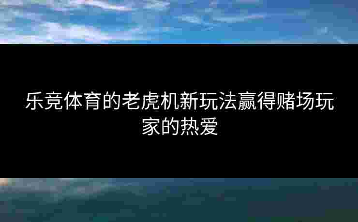 乐竞体育的老虎机新玩法赢得赌场玩家的热爱