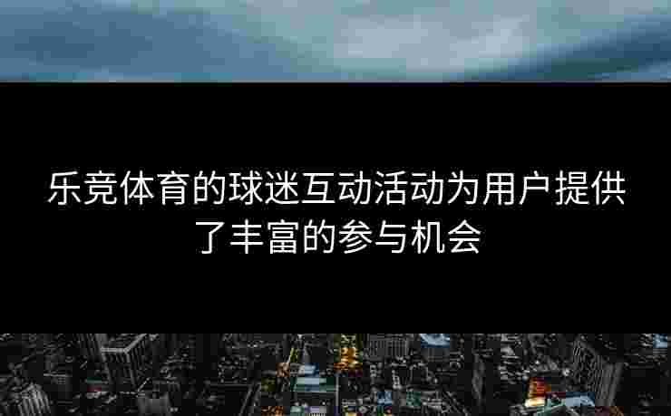 乐竞体育的球迷互动活动为用户提供了丰富的参与机会