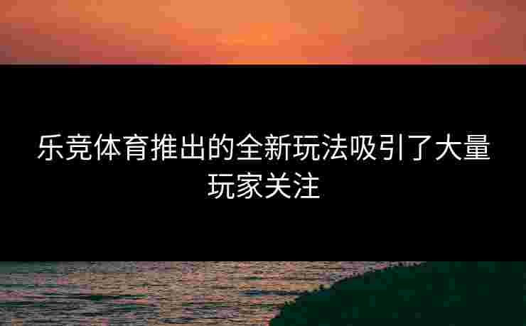 乐竞体育推出的全新玩法吸引了大量玩家关注