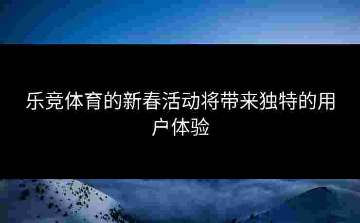 乐竞体育的新春活动将带来独特的用户体验