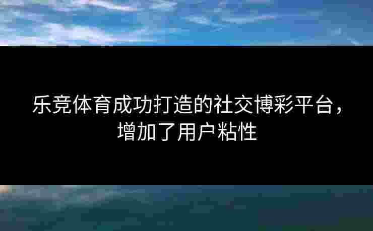乐竞体育成功打造的社交博彩平台，增加了用户粘性