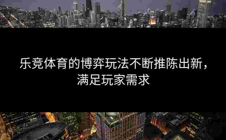 乐竞体育的博弈玩法不断推陈出新，满足玩家需求