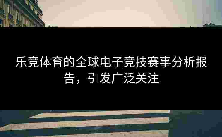 乐竞体育的全球电子竞技赛事分析报告，引发广泛关注