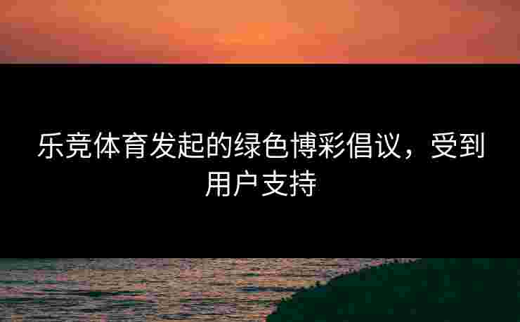 乐竞体育发起的绿色博彩倡议，受到用户支持