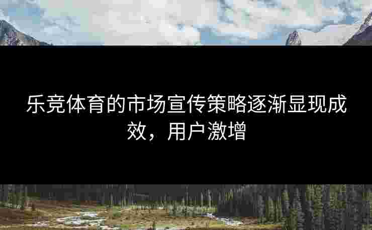 乐竞体育的市场宣传策略逐渐显现成效，用户激增