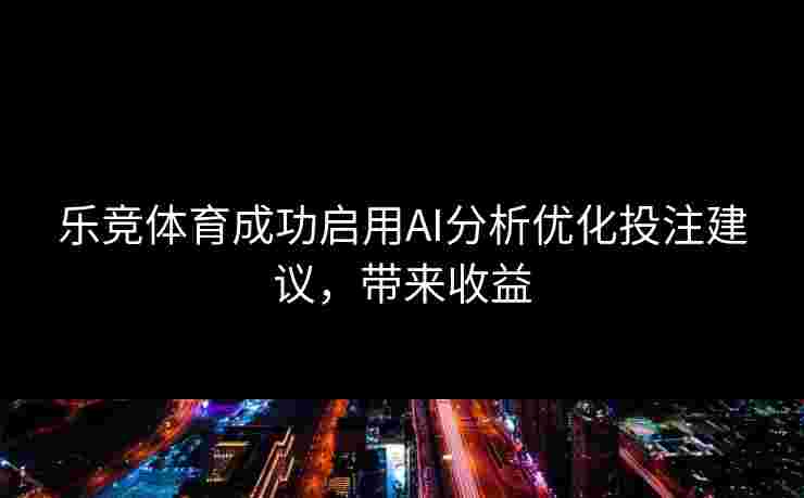 乐竞体育成功启用AI分析优化投注建议，带来收益