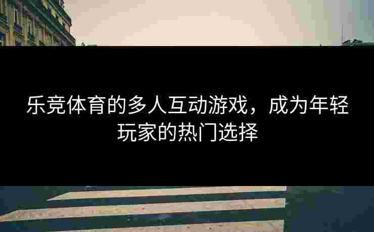 乐竞体育的多人互动游戏，成为年轻玩家的热门选择