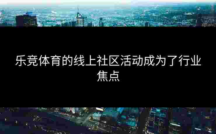 乐竞体育的线上社区活动成为了行业焦点