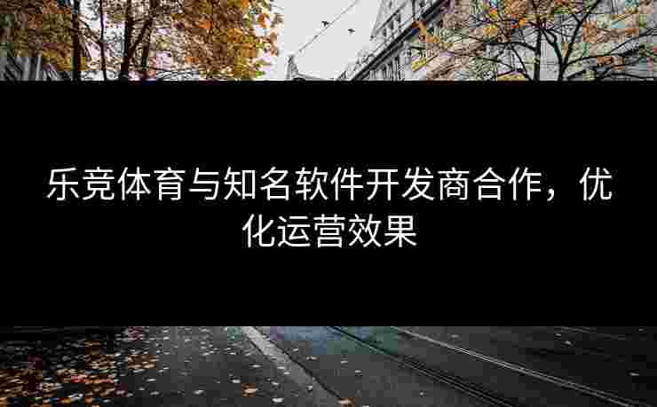 乐竞体育与知名软件开发商合作，优化运营效果