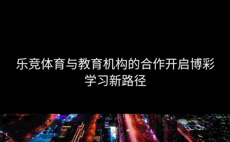 乐竞体育与教育机构的合作开启博彩学习新路径