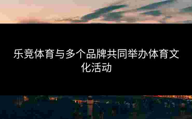 乐竞体育与多个品牌共同举办体育文化活动