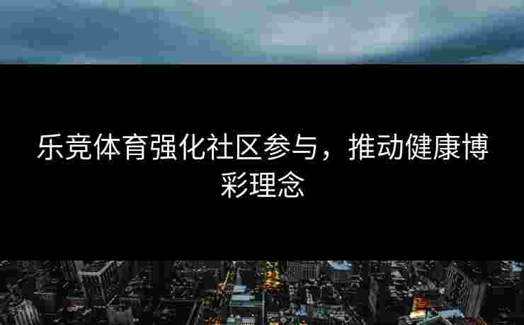 乐竞体育强化社区参与，推动健康博彩理念