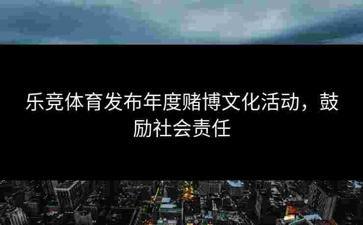 乐竞体育发布年度赌博文化活动，鼓励社会责任