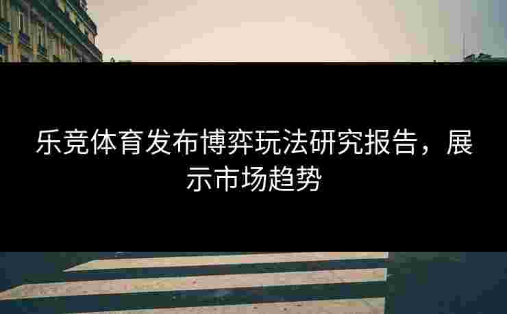 乐竞体育发布博弈玩法研究报告，展示市场趋势