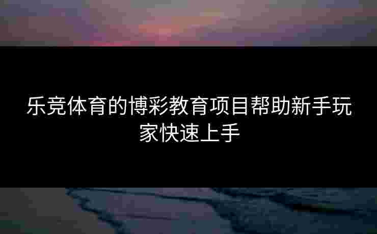 乐竞体育的博彩教育项目帮助新手玩家快速上手
