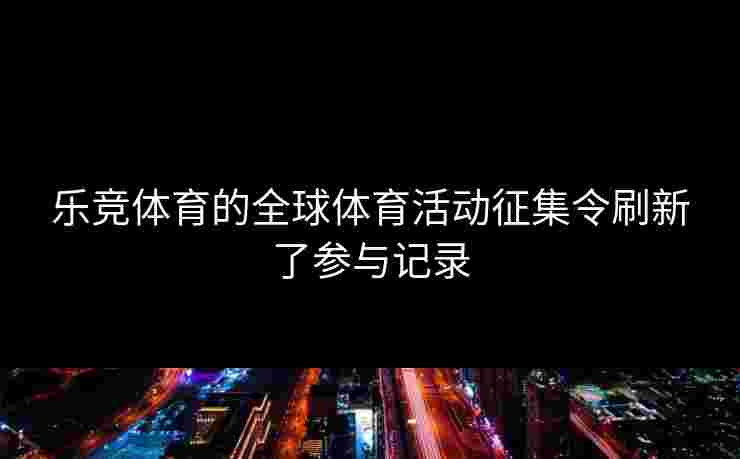 乐竞体育的全球体育活动征集令刷新了参与记录