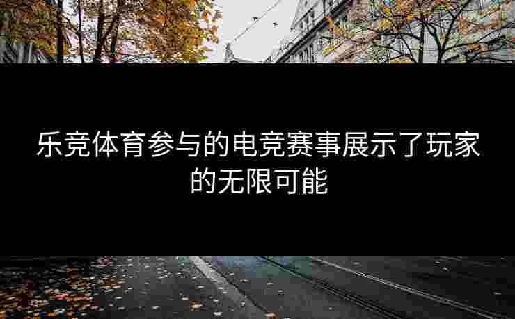 乐竞体育参与的电竞赛事展示了玩家的无限可能 乐竞体育参与的电竞赛事展示了玩家的无限可能