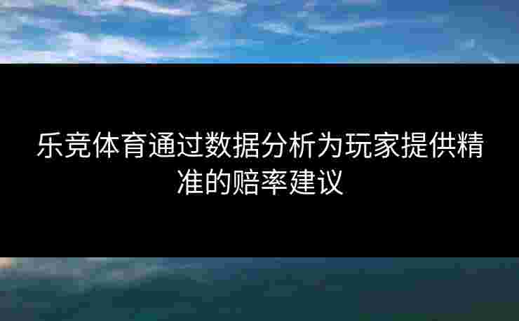 乐竞体育通过数据分析为玩家提供精准的赔率建议