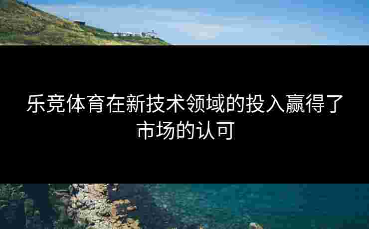 乐竞体育在新技术领域的投入赢得了市场的认可