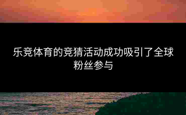 乐竞体育的竞猜活动成功吸引了全球粉丝参与