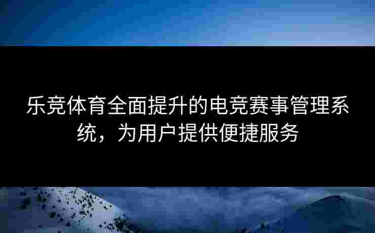 乐竞体育全面提升的电竞赛事管理系统，为用户提供便捷服务