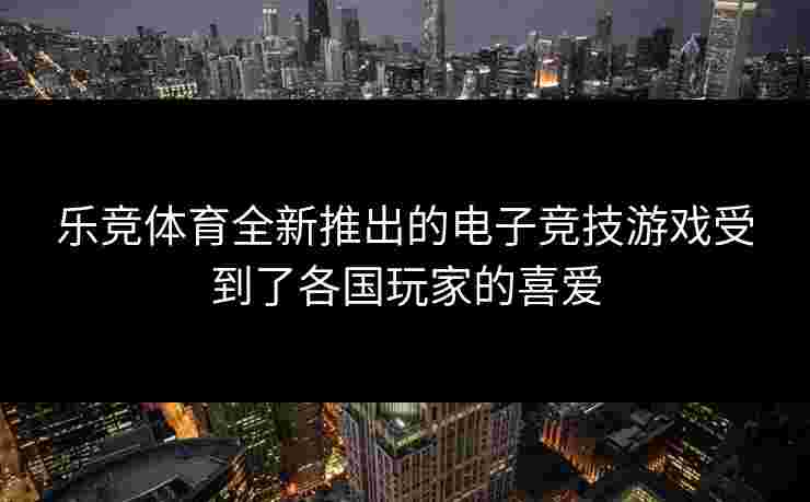 乐竞体育全新推出的电子竞技游戏受到了各国玩家的喜爱
