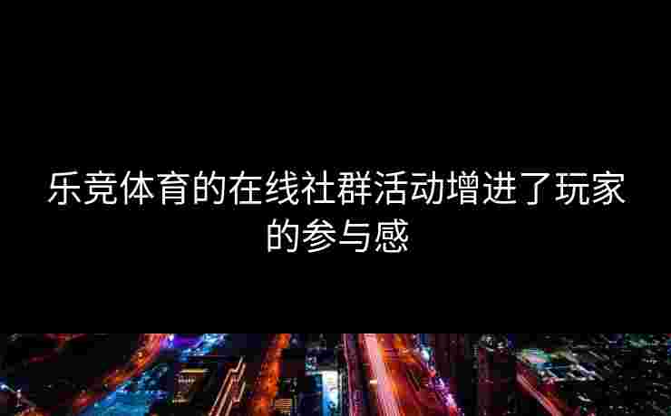 乐竞体育的在线社群活动增进了玩家的参与感