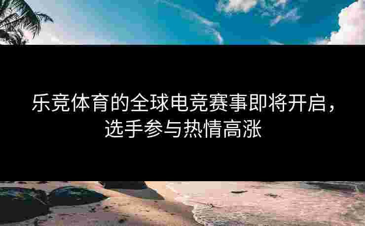 乐竞体育的全球电竞赛事即将开启，选手参与热情高涨