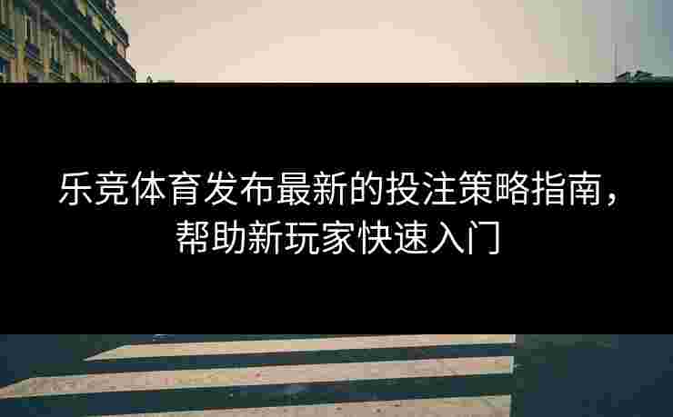 乐竞体育发布最新的投注策略指南，帮助新玩家快速入门