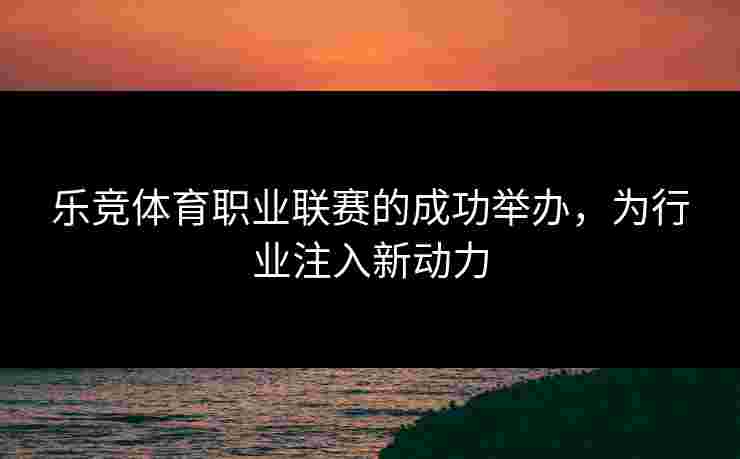 乐竞体育职业联赛的成功举办，为行业注入新动力