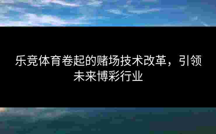 乐竞体育卷起的赌场技术改革，引领未来博彩行业