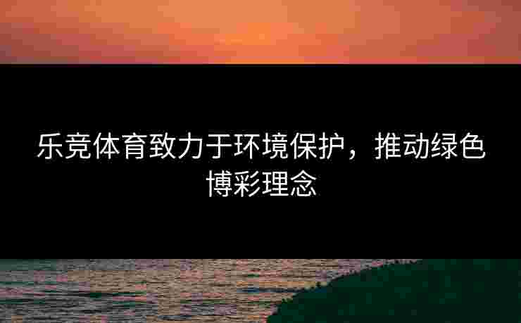 乐竞体育致力于环境保护，推动绿色博彩理念