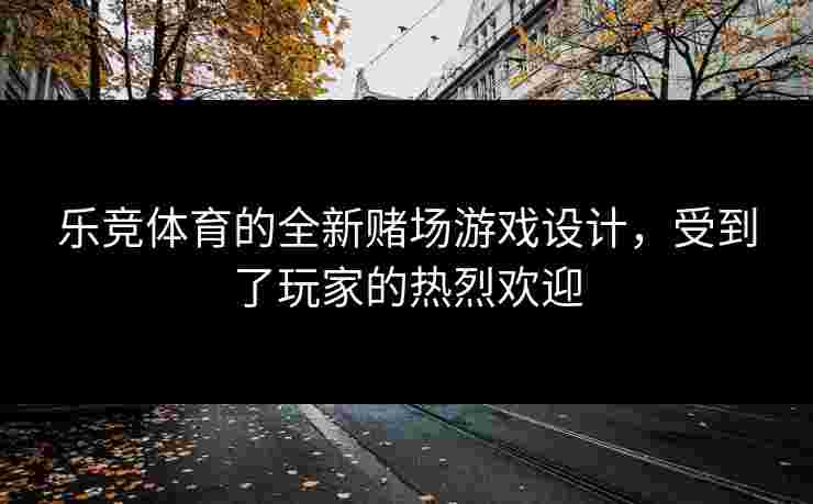 乐竞体育的全新赌场游戏设计，受到了玩家的热烈欢迎