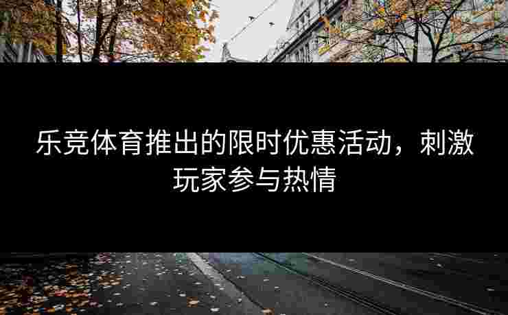 乐竞体育推出的限时优惠活动，刺激玩家参与热情