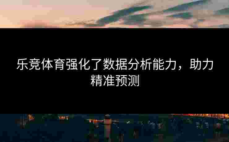 乐竞体育强化了数据分析能力，助力精准预测