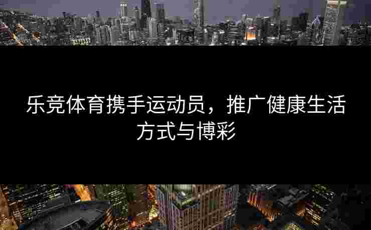 乐竞体育携手运动员，推广健康生活方式与博彩