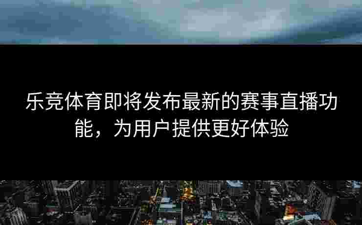 乐竞体育即将发布最新的赛事直播功能，为用户提供更好体验