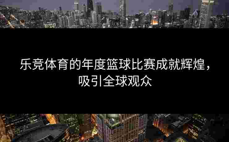 乐竞体育的年度篮球比赛成就辉煌，吸引全球观众