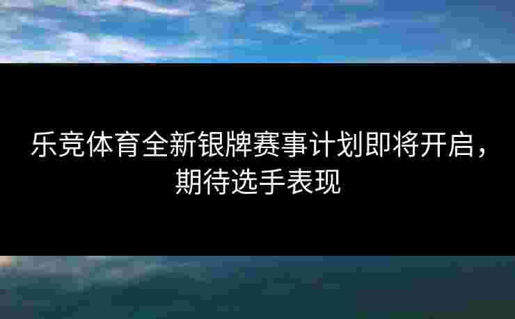 乐竞体育全新银牌赛事计划即将开启，期待选手表现