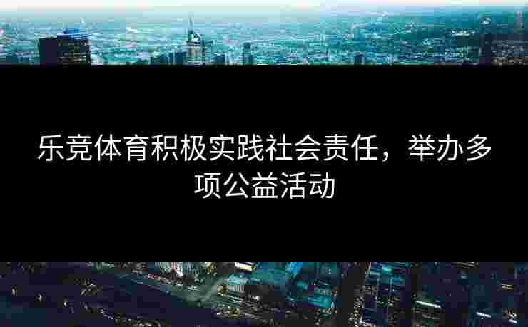乐竞体育积极实践社会责任，举办多项公益活动