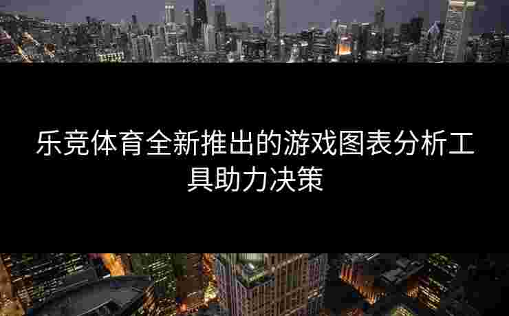 乐竞体育全新推出的游戏图表分析工具助力决策